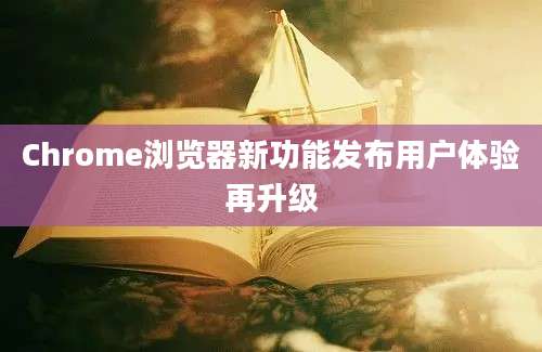 Chrome浏览器新功能发布用户体验再升级