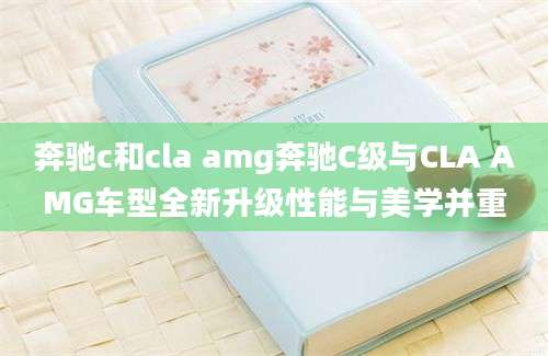 奔驰c和cla amg奔驰C级与CLA AMG车型全新升级性能与美学并重
