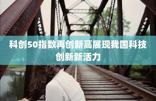 科创50指数再创新高展现我国科技创新新活力