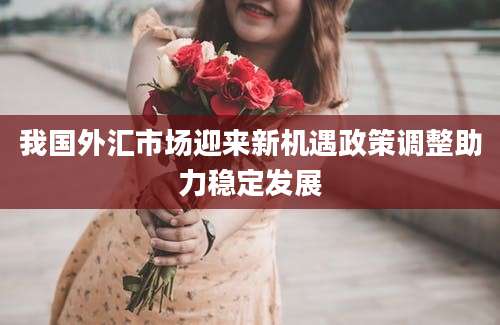 我国外汇市场迎来新机遇政策调整助力稳定发展