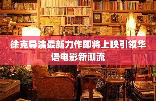 徐克导演最新力作即将上映引领华语电影新潮流