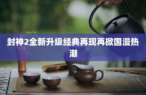 封神2全新升级经典再现再掀国漫热潮