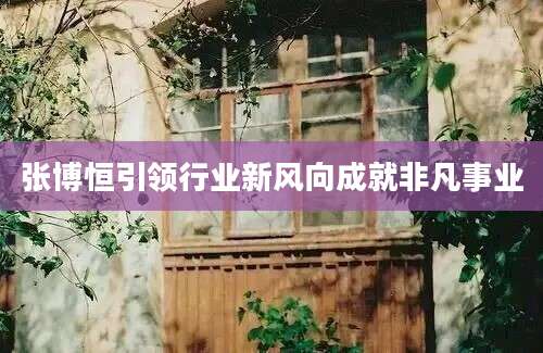 张博恒引领行业新风向成就非凡事业
