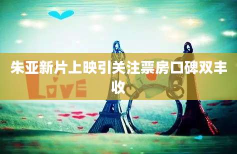 朱亚新片上映引关注票房口碑双丰收