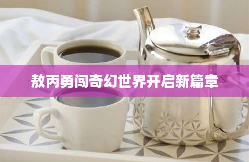 敖丙勇闯奇幻世界开启新篇章
