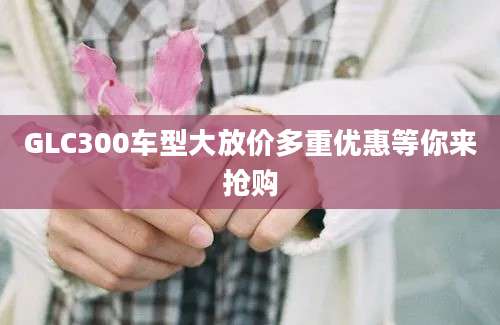 GLC300车型大放价多重优惠等你来抢购