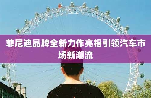 菲尼迪品牌全新力作亮相引领汽车市场新潮流