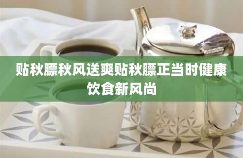 贴秋膘秋风送爽贴秋膘正当时健康饮食新风尚