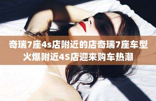 奇瑞7座4s店附近的店奇瑞7座车型火爆附近4S店迎来购车热潮
