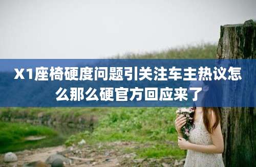 X1座椅硬度问题引关注车主热议怎么那么硬官方回应来了