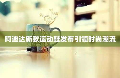 阿迪达新款运动鞋发布引领时尚潮流