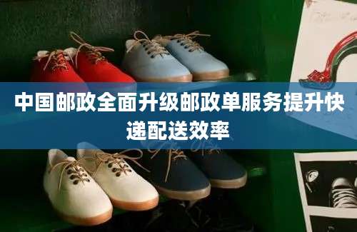 中国邮政全面升级邮政单服务提升快递配送效率