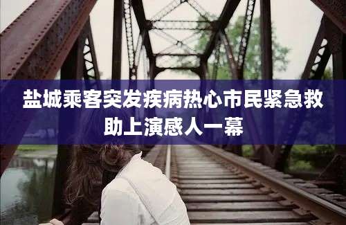 盐城乘客突发疾病热心市民紧急救助上演感人一幕
