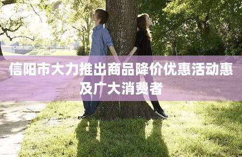 信阳市大力推出商品降价优惠活动惠及广大消费者