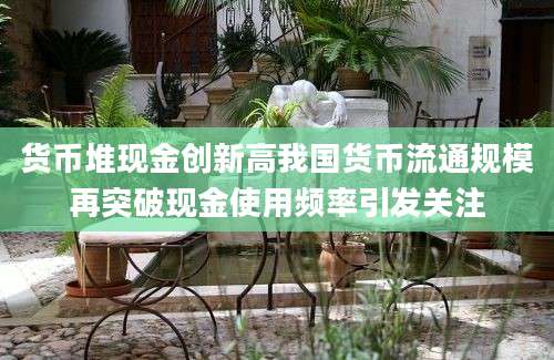 货币堆现金创新高我国货币流通规模再突破现金使用频率引发关注