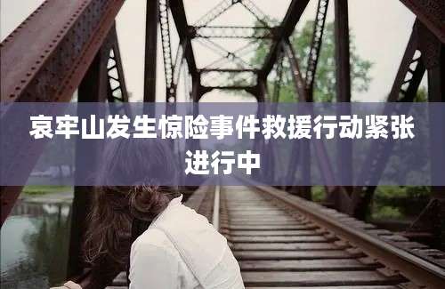 哀牢山发生惊险事件救援行动紧张进行中