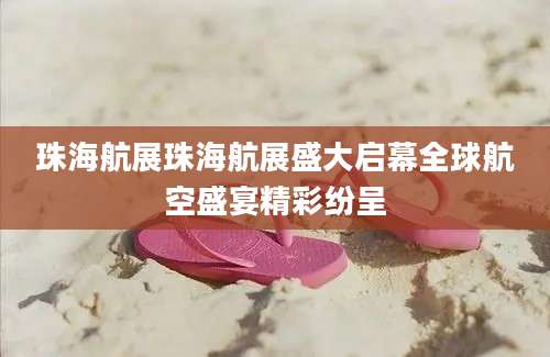 珠海航展珠海航展盛大启幕全球航空盛宴精彩纷呈