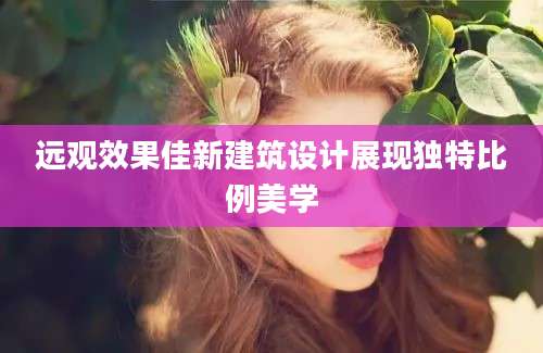 远观效果佳新建筑设计展现独特比例美学