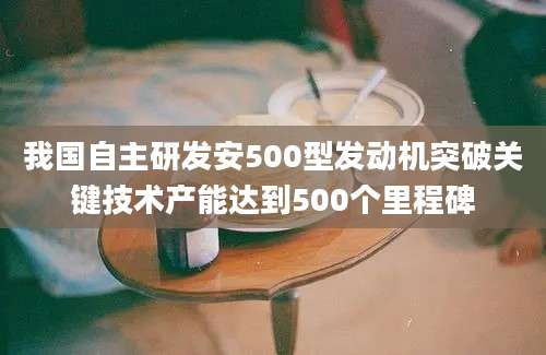 我国自主研发安500型发动机突破关键技术产能达到500个里程碑