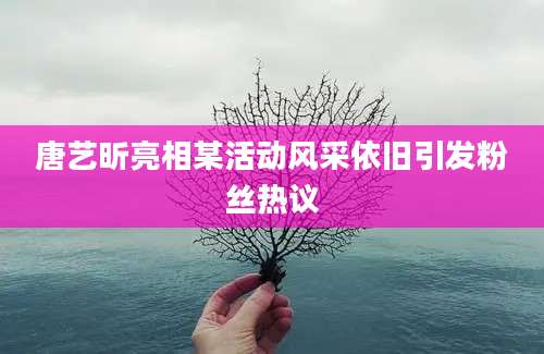 唐艺昕亮相某活动风采依旧引发粉丝热议