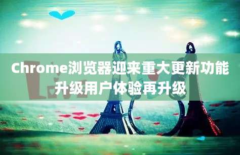 Chrome浏览器迎来重大更新功能升级用户体验再升级