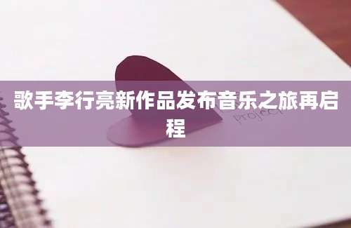 歌手李行亮新作品发布音乐之旅再启程