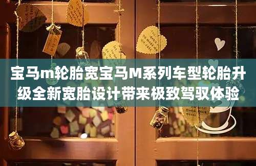 宝马m轮胎宽宝马M系列车型轮胎升级全新宽胎设计带来极致驾驭体验