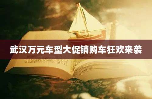 武汉万元车型大促销购车狂欢来袭