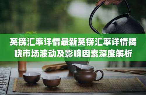 英镑汇率详情最新英镑汇率详情揭晓市场波动及影响因素深度解析