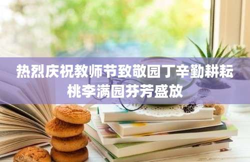 热烈庆祝教师节致敬园丁辛勤耕耘桃李满园芬芳盛放