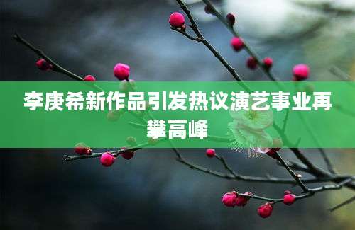 李庚希新作品引发热议演艺事业再攀高峰