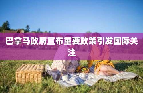 巴拿马政府宣布重要政策引发国际关注
