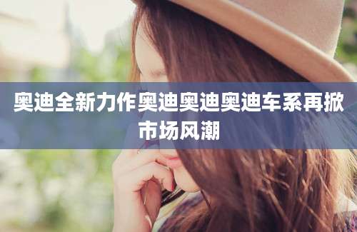 奥迪全新力作奥迪奥迪奥迪车系再掀市场风潮