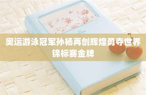 奥运游泳冠军孙杨再创辉煌勇夺世界锦标赛金牌