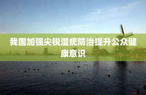 我国加强尖锐湿疣防治提升公众健康意识