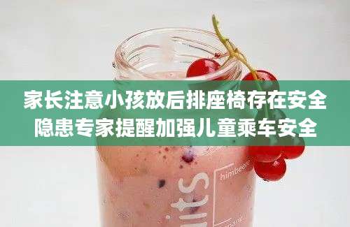 家长注意小孩放后排座椅存在安全隐患专家提醒加强儿童乘车安全