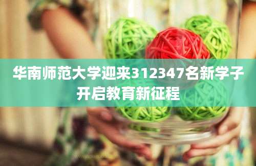 华南师范大学迎来312347名新学子开启教育新征程