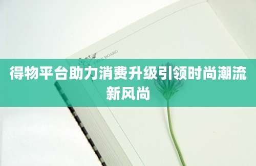 得物平台助力消费升级引领时尚潮流新风尚