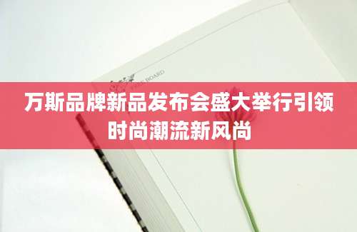 万斯品牌新品发布会盛大举行引领时尚潮流新风尚