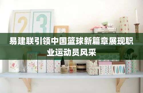 易建联引领中国篮球新篇章展现职业运动员风采