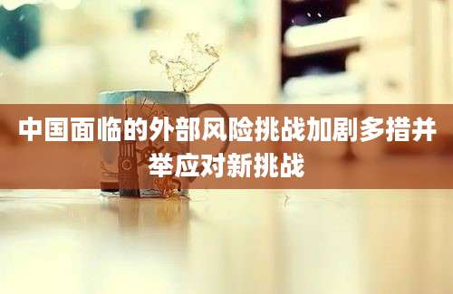 中国面临的外部风险挑战加剧多措并举应对新挑战