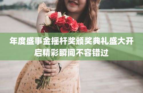 年度盛事金摇杆奖颁奖典礼盛大开启精彩瞬间不容错过