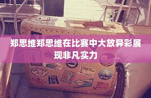 郑思维郑思维在比赛中大放异彩展现非凡实力