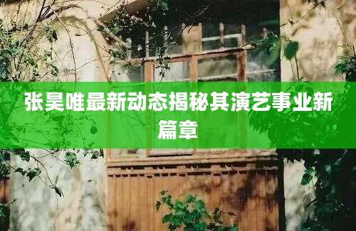 张昊唯最新动态揭秘其演艺事业新篇章