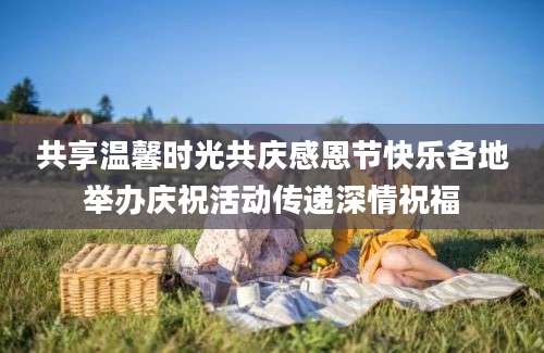 共享温馨时光共庆感恩节快乐各地举办庆祝活动传递深情祝福