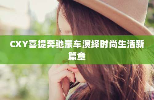 CXY喜提奔驰豪车演绎时尚生活新篇章