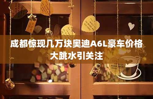 成都惊现几万块奥迪A6L豪车价格大跳水引关注