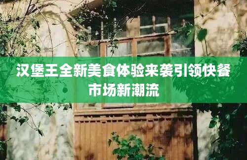汉堡王全新美食体验来袭引领快餐市场新潮流