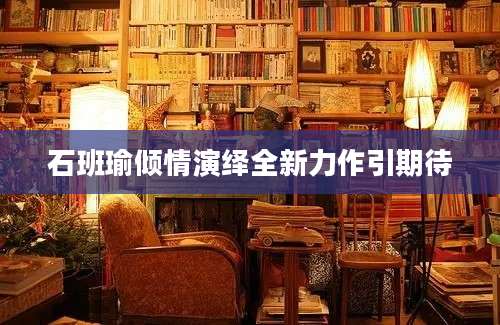 石班瑜倾情演绎全新力作引期待