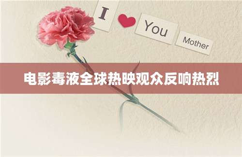 电影毒液全球热映观众反响热烈